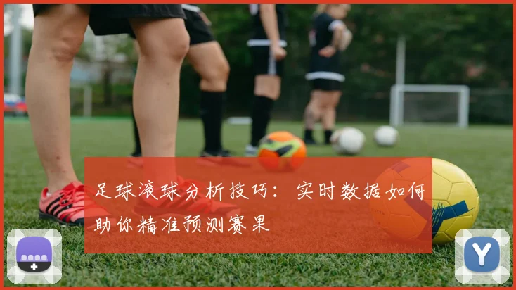 足球滚球分析技巧：实时数据如何助你精准预测赛果