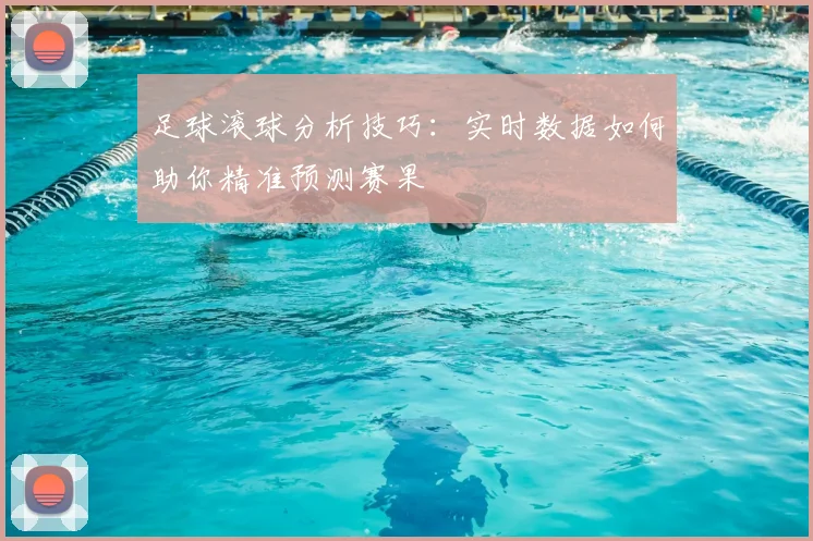 足球滚球分析技巧：实时数据如何助你精准预测赛果