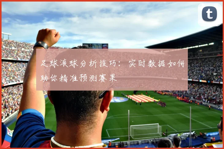 足球滚球分析技巧：实时数据如何助你精准预测赛果