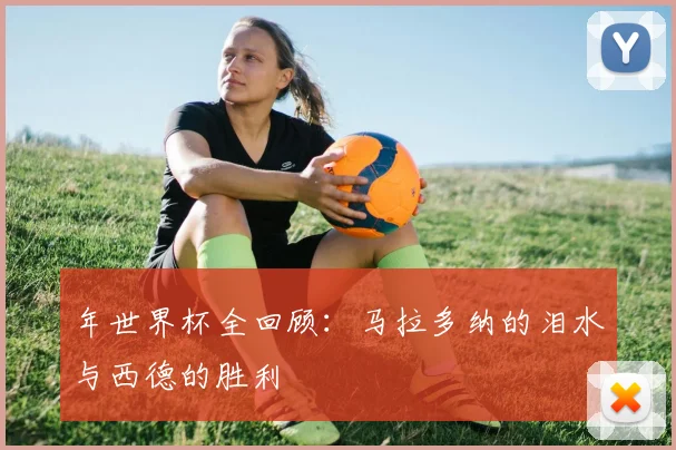 年世界杯全回顾：马拉多纳的泪水与西德的胜利