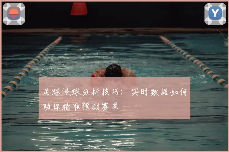 足球滚球分析技巧：实时数据如何助你精准预测赛果