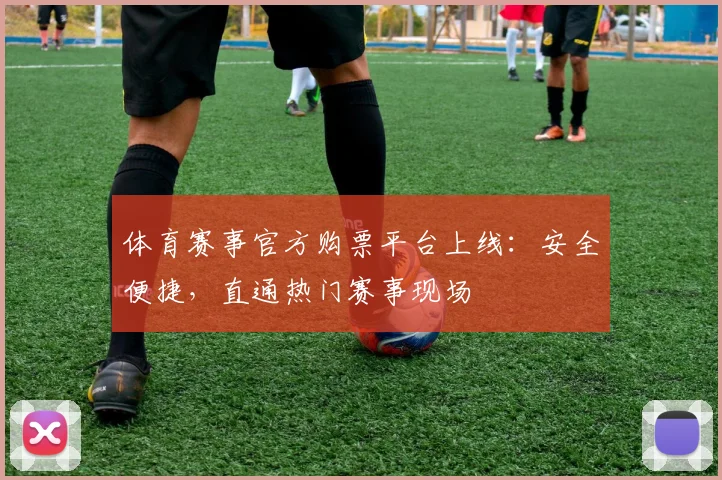 体育赛事官方购票平台上线：安全便捷，直通热门赛事现场