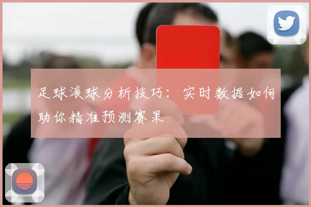 足球滚球分析技巧：实时数据如何助你精准预测赛果