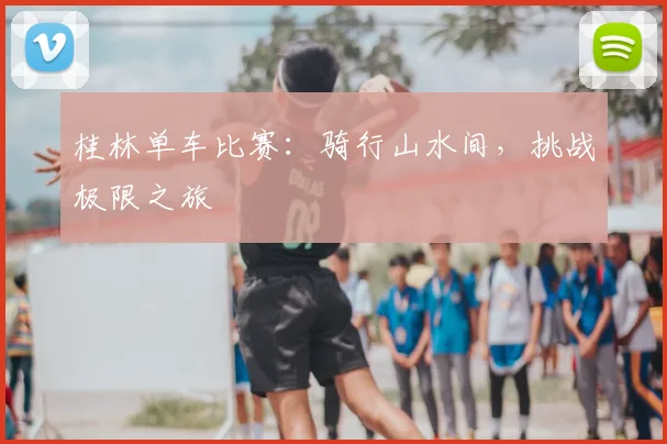 桂林单车比赛：骑行山水间，挑战极限之旅