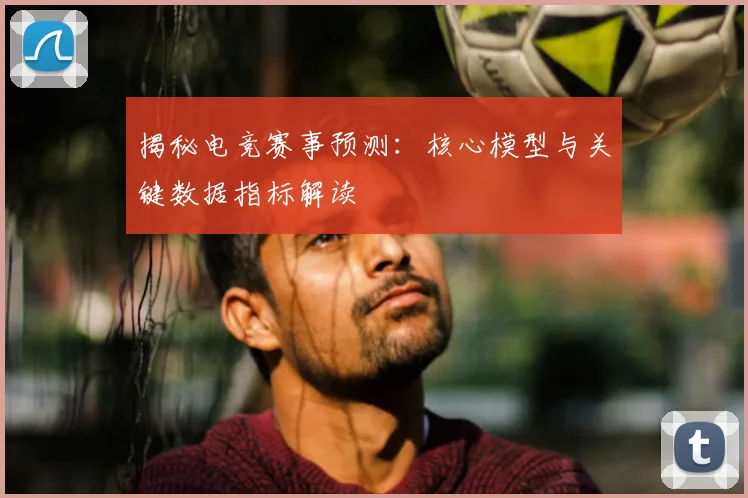揭秘电竞赛事预测：核心模型与关键数据指标解读